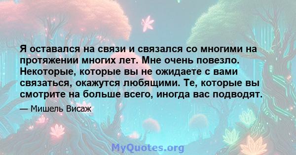 Я оставался на связи и связался со многими на протяжении многих лет. Мне очень повезло. Некоторые, которые вы не ожидаете с вами связаться, окажутся любящими. Те, которые вы смотрите на больше всего, иногда вас подводят.