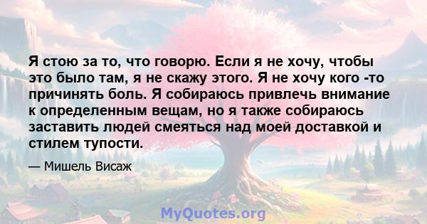 Я стою за то, что говорю. Если я не хочу, чтобы это было там, я не скажу этого. Я не хочу кого -то причинять боль. Я собираюсь привлечь внимание к определенным вещам, но я также собираюсь заставить людей смеяться над