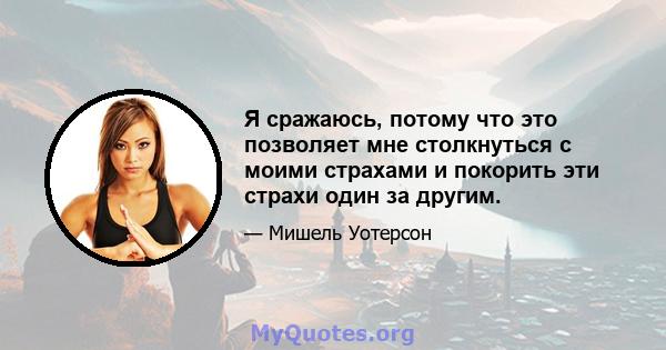 Я сражаюсь, потому что это позволяет мне столкнуться с моими страхами и покорить эти страхи один за другим.