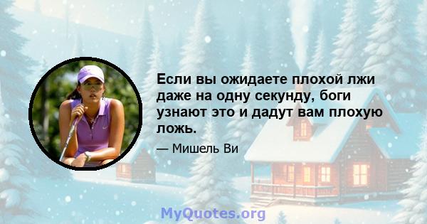 Если вы ожидаете плохой лжи даже на одну секунду, боги узнают это и дадут вам плохую ложь.