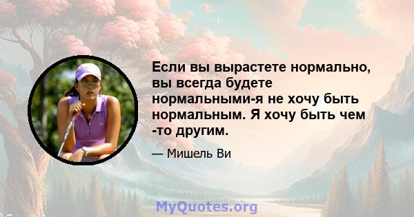 Если вы вырастете нормально, вы всегда будете нормальными-я не хочу быть нормальным. Я хочу быть чем -то другим.