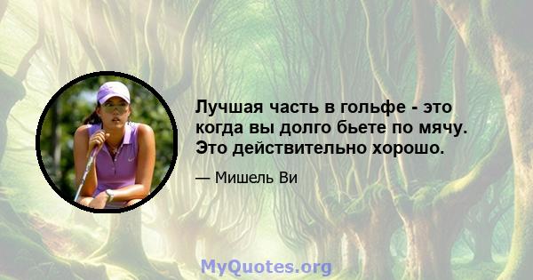 Лучшая часть в гольфе - это когда вы долго бьете по мячу. Это действительно хорошо.