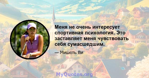 Меня не очень интересует спортивная психология. Это заставляет меня чувствовать себя сумасшедшим.