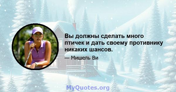 Вы должны сделать много птичек и дать своему противнику никаких шансов.