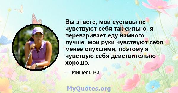 Вы знаете, мои суставы не чувствуют себя так сильно, я переваривает еду намного лучше, мои руки чувствуют себя менее опухшими, поэтому я чувствую себя действительно хорошо.