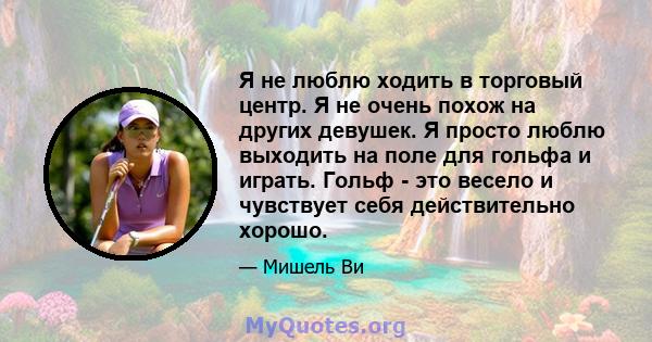 Я не люблю ходить в торговый центр. Я не очень похож на других девушек. Я просто люблю выходить на поле для гольфа и играть. Гольф - это весело и чувствует себя действительно хорошо.