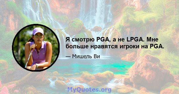 Я смотрю PGA, а не LPGA. Мне больше нравятся игроки на PGA.