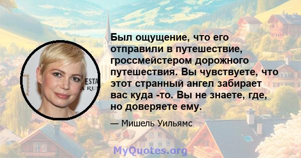 Был ощущение, что его отправили в путешествие, гроссмейстером дорожного путешествия. Вы чувствуете, что этот странный ангел забирает вас куда -то. Вы не знаете, где, но доверяете ему.