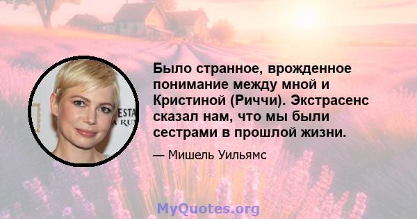 Было странное, врожденное понимание между мной и Кристиной (Риччи). Экстрасенс сказал нам, что мы были сестрами в прошлой жизни.