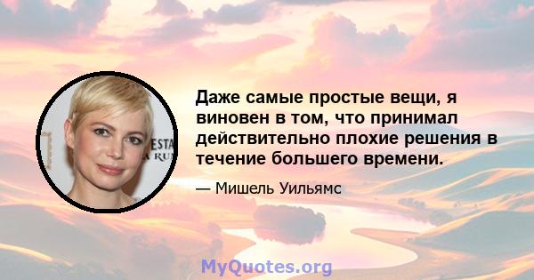 Даже самые простые вещи, я виновен в том, что принимал действительно плохие решения в течение большего времени.