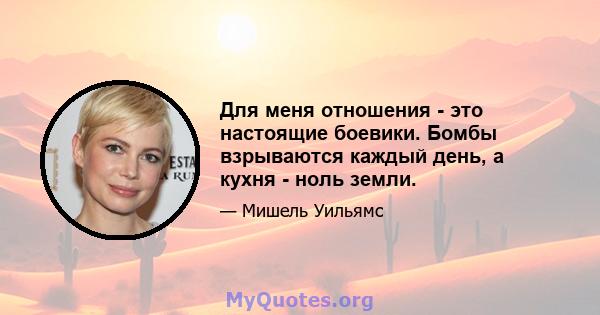 Для меня отношения - это настоящие боевики. Бомбы взрываются каждый день, а кухня - ноль земли.