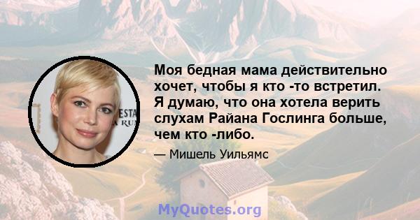 Моя бедная мама действительно хочет, чтобы я кто -то встретил. Я думаю, что она хотела верить слухам Райана Гослинга больше, чем кто -либо.