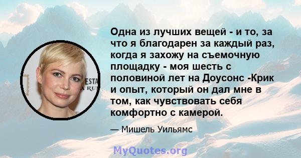 Одна из лучших вещей - и то, за что я благодарен за каждый раз, когда я захожу на съемочную площадку - моя шесть с половиной лет на Доусонс -Крик и опыт, который он дал мне в том, как чувствовать себя комфортно с