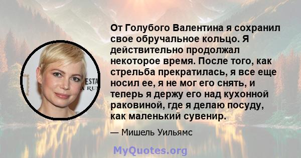 От Голубого Валентина я сохранил свое обручальное кольцо. Я действительно продолжал некоторое время. После того, как стрельба прекратилась, я все еще носил ее, я не мог его снять, и теперь я держу его над кухонной