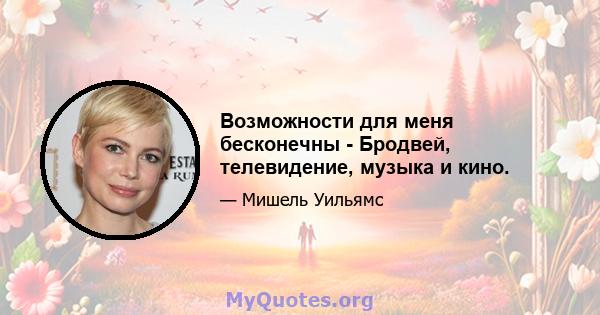 Возможности для меня бесконечны - Бродвей, телевидение, музыка и кино.