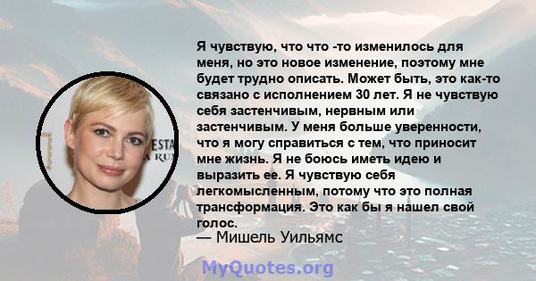 Я чувствую, что что -то изменилось для меня, но это новое изменение, поэтому мне будет трудно описать. Может быть, это как-то связано с исполнением 30 лет. Я не чувствую себя застенчивым, нервным или застенчивым. У меня 