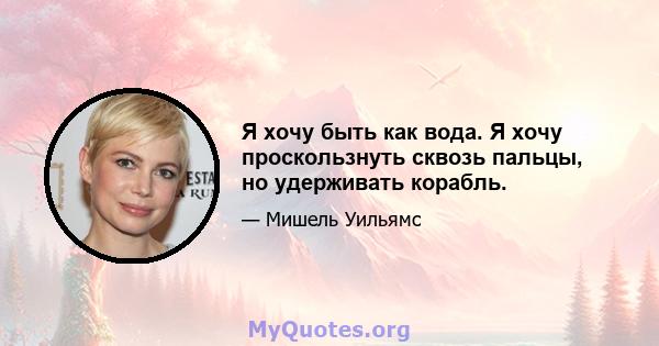 Я хочу быть как вода. Я хочу проскользнуть сквозь пальцы, но удерживать корабль.