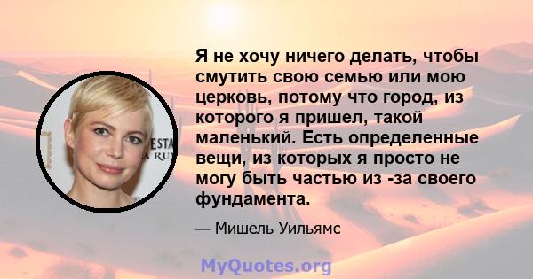 Я не хочу ничего делать, чтобы смутить свою семью или мою церковь, потому что город, из которого я пришел, такой маленький. Есть определенные вещи, из которых я просто не могу быть частью из -за своего фундамента.