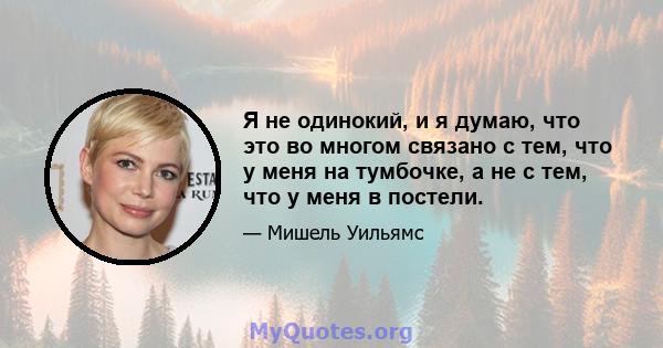 Я не одинокий, и я думаю, что это во многом связано с тем, что у меня на тумбочке, а не с тем, что у меня в постели.