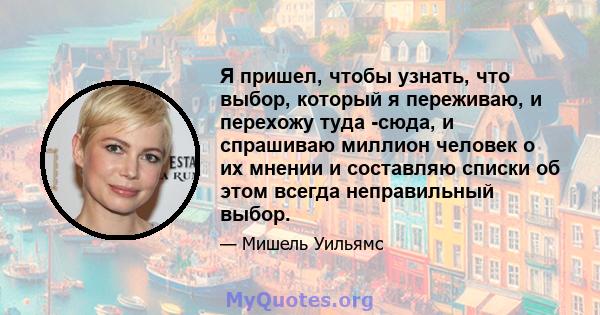 Я пришел, чтобы узнать, что выбор, который я переживаю, и перехожу туда -сюда, и спрашиваю миллион человек о их мнении и составляю списки об этом всегда неправильный выбор.