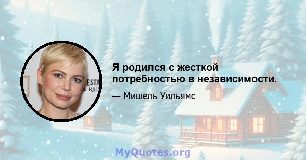 Я родился с жесткой потребностью в независимости.