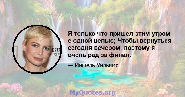 Я только что пришел этим утром с одной целью; Чтобы вернуться сегодня вечером, поэтому я очень рад за финал.