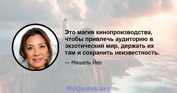 Это магия кинопроизводства, чтобы привлечь аудиторию в экзотический мир, держать их там и сохранить неизвестность.