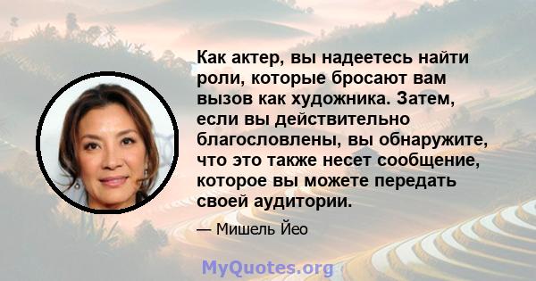 Как актер, вы надеетесь найти роли, которые бросают вам вызов как художника. Затем, если вы действительно благословлены, вы обнаружите, что это также несет сообщение, которое вы можете передать своей аудитории.