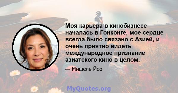 Моя карьера в кинобизнесе началась в Гонконге, мое сердце всегда было связано с Азией, и очень приятно видеть международное признание азиатского кино в целом.