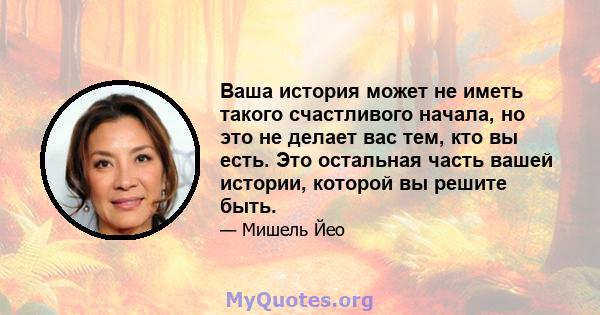 Ваша история может не иметь такого счастливого начала, но это не делает вас тем, кто вы есть. Это остальная часть вашей истории, которой вы решите быть.