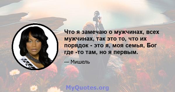 Что я замечаю о мужчинах, всех мужчинах, так это то, что их порядок - это я, моя семья, Бог где -то там, но я первым.