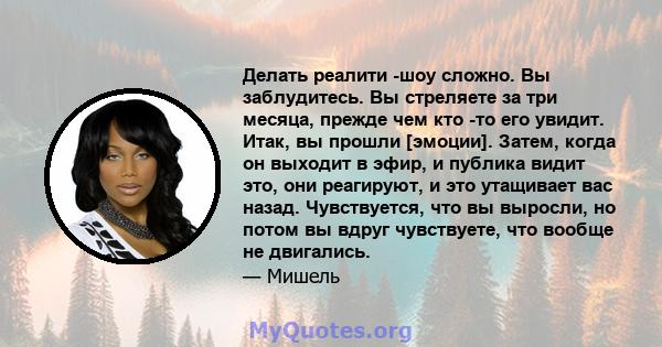 Делать реалити -шоу сложно. Вы заблудитесь. Вы стреляете за три месяца, прежде чем кто -то его увидит. Итак, вы прошли [эмоции]. Затем, когда он выходит в эфир, и публика видит это, они реагируют, и это утащивает вас