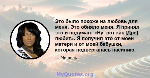 Это было похоже на любовь для меня. Это обняло меня. Я принял это и подумал: «Ну, вот как [Дре] любит». Я получил это от моей матери и от моей бабушки, которая подвергалась насилию.