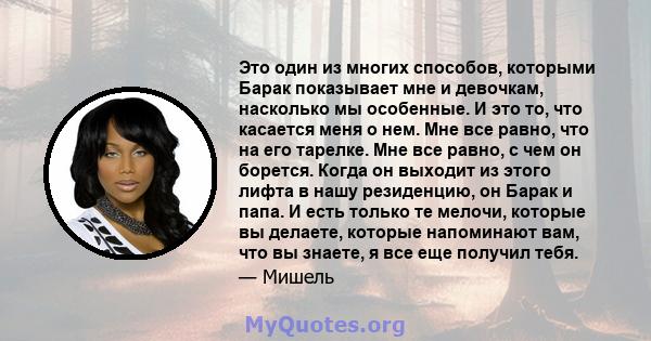 Это один из многих способов, которыми Барак показывает мне и девочкам, насколько мы особенные. И это то, что касается меня о нем. Мне все равно, что на его тарелке. Мне все равно, с чем он борется. Когда он выходит из