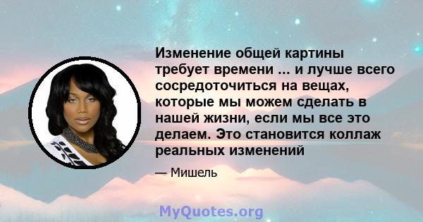 Изменение общей картины требует времени ... и лучше всего сосредоточиться на вещах, которые мы можем сделать в нашей жизни, если мы все это делаем. Это становится коллаж реальных изменений