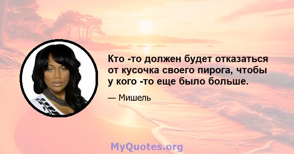 Кто -то должен будет отказаться от кусочка своего пирога, чтобы у кого -то еще было больше.