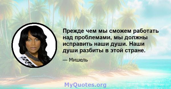 Прежде чем мы сможем работать над проблемами, мы должны исправить наши души. Наши души разбиты в этой стране.