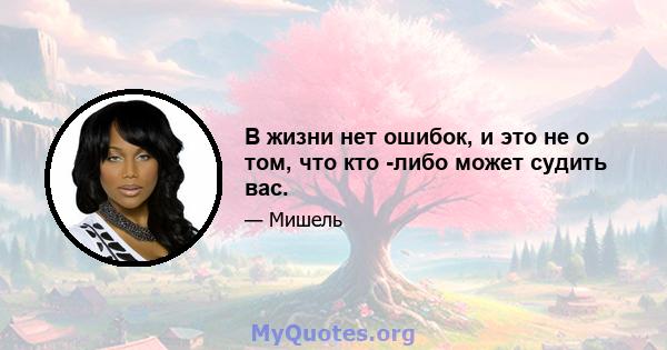 В жизни нет ошибок, и это не о том, что кто -либо может судить вас.