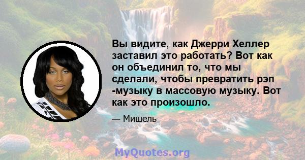 Вы видите, как Джерри Хеллер заставил это работать? Вот как он объединил то, что мы сделали, чтобы превратить рэп -музыку в массовую музыку. Вот как это произошло.