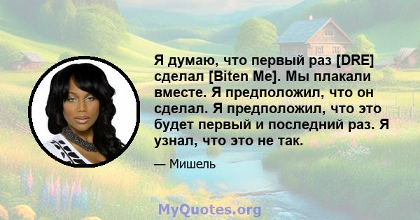 Я думаю, что первый раз [DRE] сделал [Biten Me]. Мы плакали вместе. Я предположил, что он сделал. Я предположил, что это будет первый и последний раз. Я узнал, что это не так.