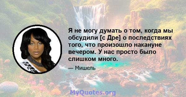 Я не могу думать о том, когда мы обсудили [с Дре] о последствиях того, что произошло накануне вечером. У нас просто было слишком много.