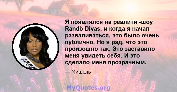 Я появлялся на реалити -шоу Randb Divas, и когда я начал разваливаться, это было очень публично. Но я рад, что это произошло так. Это заставило меня увидеть себя. И это сделало меня прозрачным.