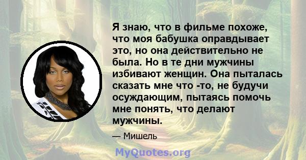 Я знаю, что в фильме похоже, что моя бабушка оправдывает это, но она действительно не была. Но в те дни мужчины избивают женщин. Она пыталась сказать мне что -то, не будучи осуждающим, пытаясь помочь мне понять, что