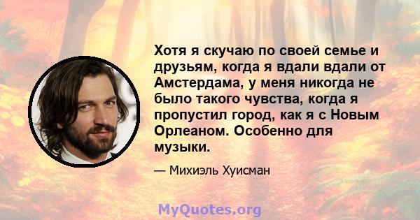 Хотя я скучаю по своей семье и друзьям, когда я вдали вдали от Амстердама, у меня никогда не было такого чувства, когда я пропустил город, как я с Новым Орлеаном. Особенно для музыки.