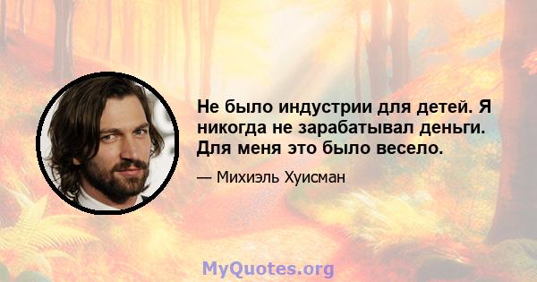 Не было индустрии для детей. Я никогда не зарабатывал деньги. Для меня это было весело.