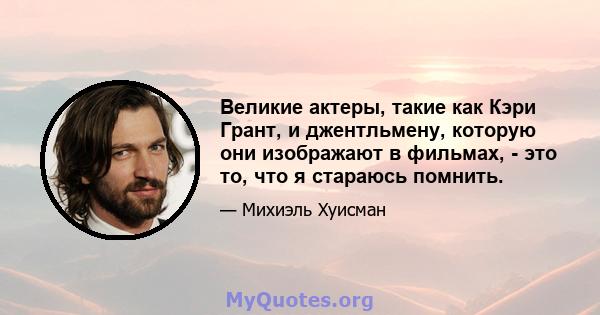 Великие актеры, такие как Кэри Грант, и джентльмену, которую они изображают в фильмах, - это то, что я стараюсь помнить.