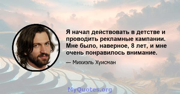 Я начал действовать в детстве и проводить рекламные кампании. Мне было, наверное, 8 лет, и мне очень понравилось внимание.