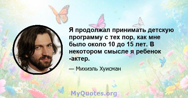 Я продолжал принимать детскую программу с тех пор, как мне было около 10 до 15 лет. В некотором смысле я ребенок -актер.