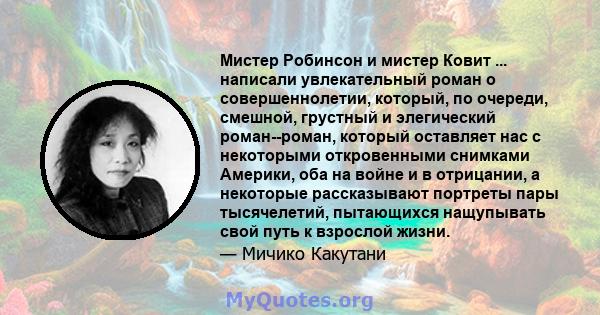 Мистер Робинсон и мистер Ковит ... написали увлекательный роман о совершеннолетии, который, по очереди, смешной, грустный и элегический роман--роман, который оставляет нас с некоторыми откровенными снимками Америки, оба 