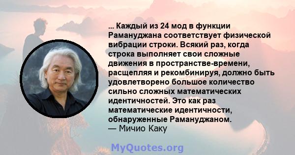 ... Каждый из 24 мод в функции Рамануджана соответствует физической вибрации строки. Всякий раз, когда строка выполняет свои сложные движения в пространстве-времени, расщепляя и рекомбинируя, должно быть удовлетворено